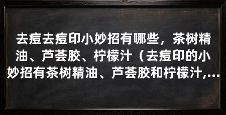 去痘去痘印小妙招有哪些,茶树精油、芦荟胶、柠檬汁(去痘印的小妙招有茶树精油、芦荟胶和柠檬汁,茶树精油具有抗菌和消炎的作用