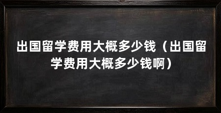 出国留学费用大概多少钱（出国留学费用大概多少钱啊）