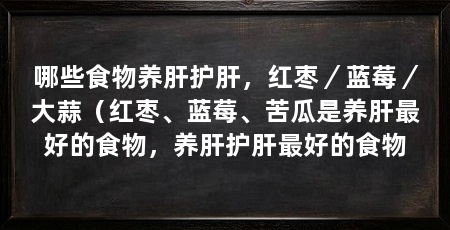 哪些食物养肝护肝，红枣／蓝莓／大蒜（红枣、蓝莓、苦瓜是养肝最好的食物，养肝护肝最好的食物