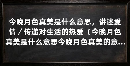 今晚月色真美是什么意思，讲述爱情／传递对生活的热爱（今晚月色真美是什么意思今晚月色真美的意思是我爱你