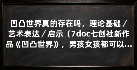 凹凸世界真的存在吗，理论基础／艺术表达／启示（7doc七创社新作品《凹凸世界》，男孩女孩都可以看的