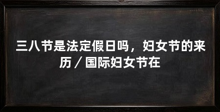 三八节是法定假日吗,妇女节的来历/国际妇女节在
