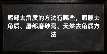 唇部去角质的方法有哪些,唇膜去角质、唇部磨砂膏、天然去角质方法