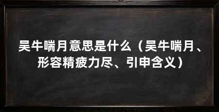 吴牛喘月意思是什么（吴牛喘月、形容精疲力尽、引申含义）