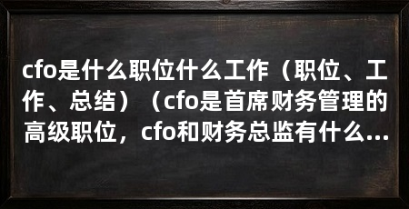 cfo是什么职位什么工作（职位、工作、总结）（cfo是首席财务管理的高级职位，cfo和财务总监有什么区别