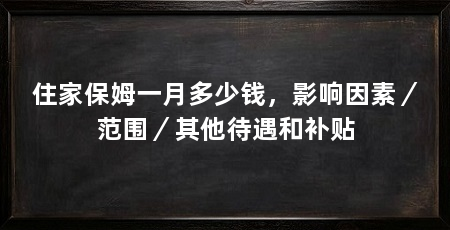 住家保姆一月多少钱,影响因素/范围/其他待遇和补贴
