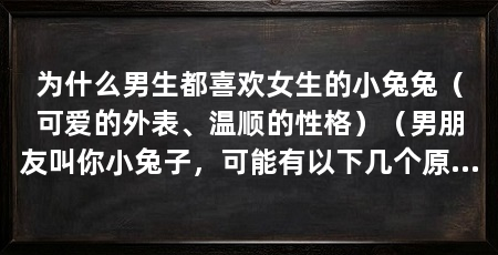 为什么男生都喜欢女生的小兔兔(可爱的外表、温顺的性格)(男朋友叫你小兔子,可能有以下几个原因,网友:咬人,焦躁不安