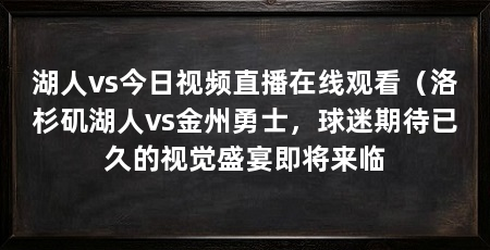 湖人vs今日视频直播在线观看（洛杉矶湖人vs金州勇士，球迷期待已久的视觉盛宴即将来临