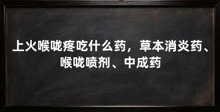 上火喉咙疼吃什么药，草本消炎药、喉咙喷剂、中成药
