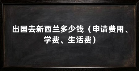 出国去新西兰多少钱(申请费用、学费、生活费)