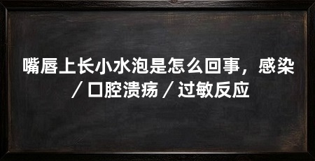 嘴唇上长小水泡是怎么回事,感染/口腔溃疡/过敏反应