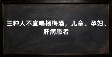 三种人不宜喝杨梅酒，儿童、孕妇、肝病患者