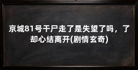 京城81号干尸走了是失望了吗，了却心结离开(剧情玄奇)