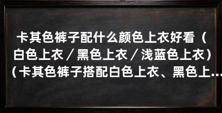 卡其色裤子配什么颜色上衣好看(白色上衣/黑色上衣/浅蓝色上衣)(卡其色裤子搭配白色上衣、黑色上衣都会呈现出不错的搭配效果