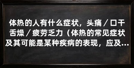 体热的人有什么症状,头痛/口干舌燥/疲劳乏力(体热的常见症状及其可能是某种疾病的表现,应及时诊断和诊断