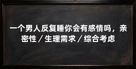 一个男人反复睡你会有感情吗，亲密性／生理需求／综合考虑