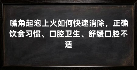 嘴角起泡上火如何快速消除，正确饮食习惯、口腔卫生、舒缓口腔不适