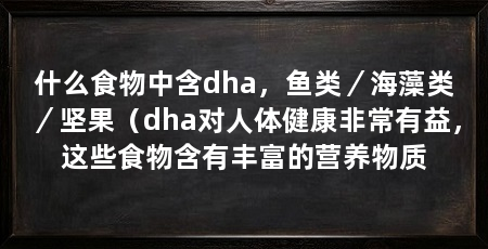 什么食物中含dha，鱼类／海藻类／坚果（dha对人体健康非常有益，这些食物含有丰富的营养物质
