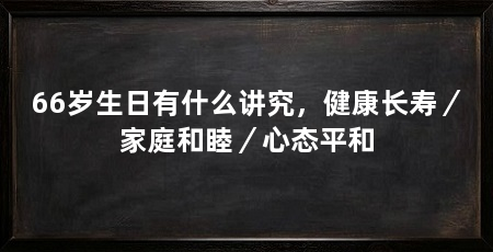 66岁生日有什么讲究,健康长寿/家庭和睦/心态平和