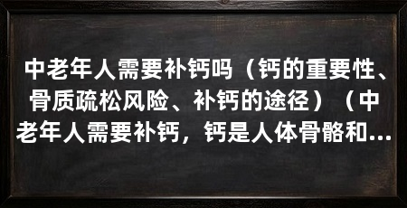中老年人需要补钙吗（钙的重要性、骨质疏松风险、补钙的途径）（中老年人需要补钙，钙是人体骨骼和牙齿的主要成分，维持骨骼健康