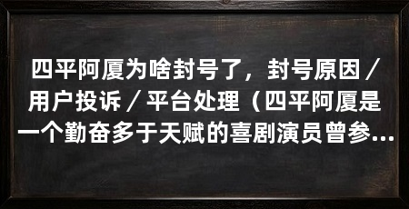 四平阿厦为啥封号了，封号原因／用户投诉／平台处理（四平阿厦是一个勤奋多于天赋的喜剧演员曾参演《四平青年》等系列