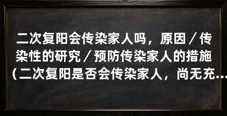 二次复阳会传染家人吗,原因/传染性的研究/预防传染家人的措施(二次复阳是否会传染家人,尚无充分证据支持二次复阳传染家人