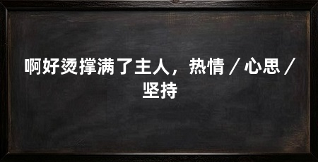 啊好烫撑满了主人,热情/心思/坚持
