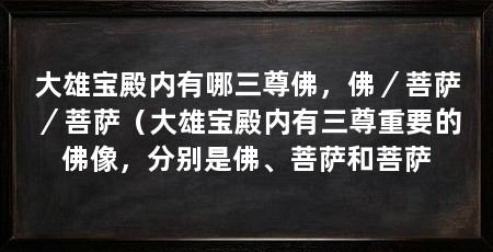 大雄宝殿内有哪三尊佛，佛／菩萨／菩萨（大雄宝殿内有三尊重要的佛像，分别是佛、菩萨和菩萨