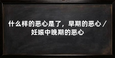 什么样的恶心是了,早期的恶心/妊娠中晚期的恶心