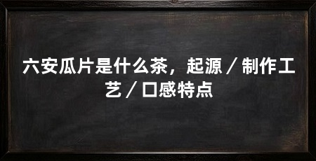 六安瓜片是什么茶，起源／制作工艺／口感特点