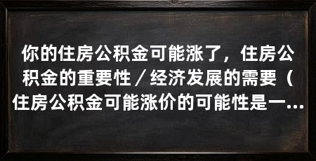 你的住房公积金可能涨了,住房公积金的重要性/经济发展的需要(住房公积金可能涨价的可能性是一件喜闻乐见的事情
