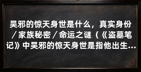 吴邪的惊天身世是什么，真实身份／家族秘密／命运之谜（《盗墓笔记》中吴邪的惊天身世是指他出生的真相和他背后隐藏的秘密