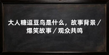 大人糖逗豆鸟是什么,故事背景/爆笑故事/观众共鸣