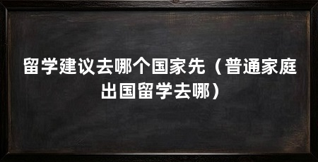 留学建议去哪个国家先（普通家庭出国留学去哪）