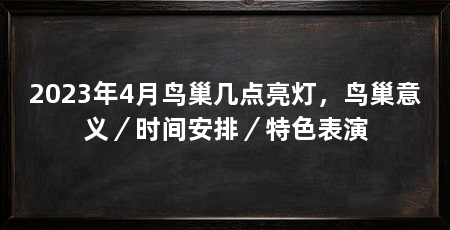 2023年4月鸟巢几点亮灯,鸟巢意义/时间安排/特色表演