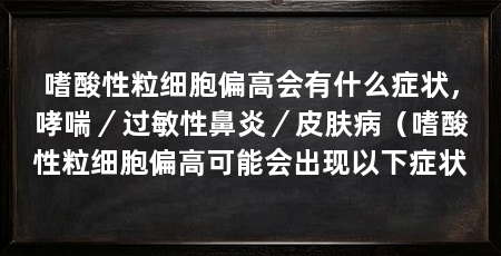 嗜酸性粒细胞偏高会有什么症状，哮喘／过敏性鼻炎／皮肤病（嗜酸性粒细胞偏高可能会出现以下症状