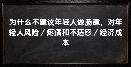 为什么不建议年轻人做肠镜，对年轻人风险／疼痛和不适感／经济成本