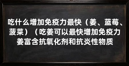 吃什么增加免疫力最快(姜、蓝莓、菠菜)(吃姜可以最快增加免疫力姜富含抗氧化剂和抗炎性物质