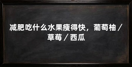 减肥吃什么水果瘦得快,葡萄柚/草莓/西瓜