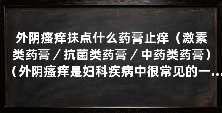 外阴瘙痒抹点什么药膏止痒(激素类药膏/抗菌类药膏/中药类药膏)(外阴瘙痒是妇科疾病中很常见的一种症状,可以用于缓解瘙痒