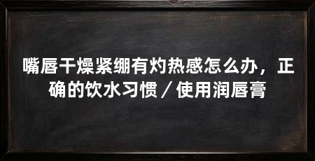嘴唇干燥紧绷有灼热感怎么办,正确的饮水习惯/使用润唇膏