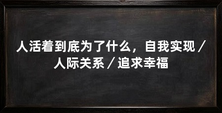 人活着到底为了什么，自我实现／人际关系／追求幸福