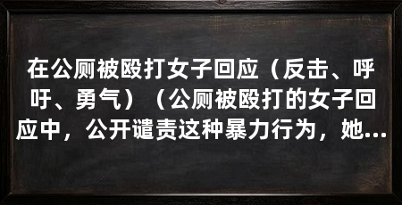 在公厕被殴打女子回应(反击、呼吁、勇气)(公厕被殴打的女子回应中,公开谴责这种暴力行为,她的回应令人敬佩