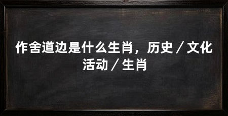 作舍道边是什么生肖,历史/文化活动/生肖