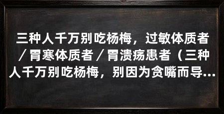 三种人千万别吃杨梅,过敏体质者/胃寒体质者/胃溃疡患者(三种人千万别吃杨梅,别因为贪嘴而导致身体出现问题