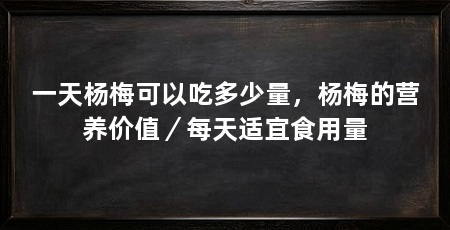 一天杨梅可以吃多少量，杨梅的营养价值／每天适宜食用量