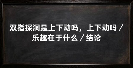 双指探洞是上下动吗,上下动吗/乐趣在于什么/结论