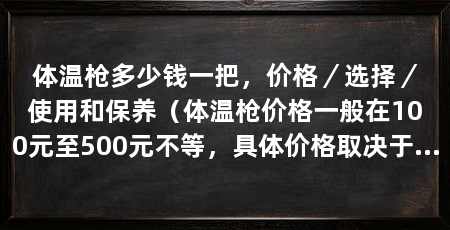 体温枪多少钱一把，价格／选择／使用和保养（体温枪价格一般在100元至500元不等，具体价格取决于品牌和功能
