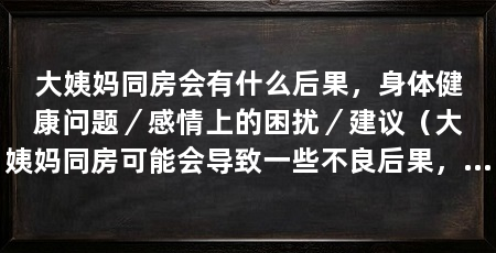 大姨妈同房会有什么后果，身体健康问题／感情上的困扰／建议（大姨妈同房可能会导致一些不良后果，包括感情上的困扰