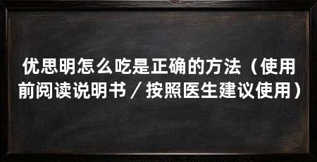 优思明怎么吃是正确的方法（使用前阅读说明书／按照医生建议使用）